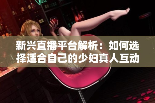 新兴直播平台解析：如何选择适合自己的少妇真人互动应用