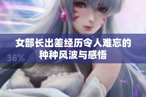 女部长出差经历令人难忘的种种风波与感悟