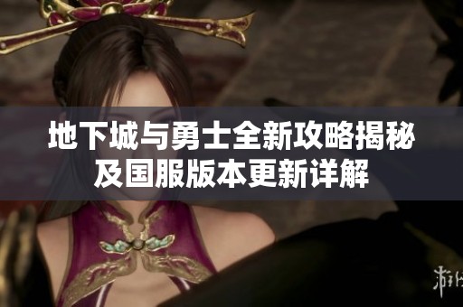 地下城与勇士全新攻略揭秘及国服版本更新详解