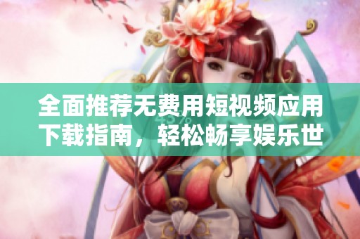 全面推荐无费用短视频应用下载指南，轻松畅享娱乐世界