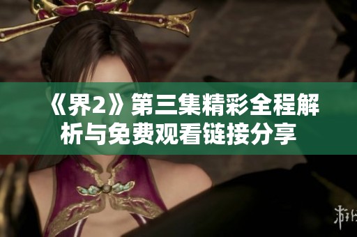 《界2》第三集精彩全程解析与免费观看链接分享