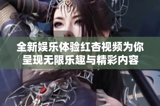 全新娱乐体验红杏视频为你呈现无限乐趣与精彩内容
