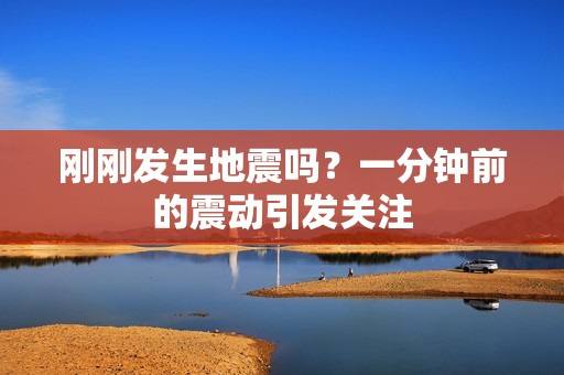 刚刚发生地震吗？一分钟前的震动引发关注