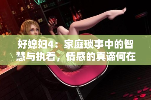 好媳妇4：家庭琐事中的智慧与执着，情感的真谛何在
