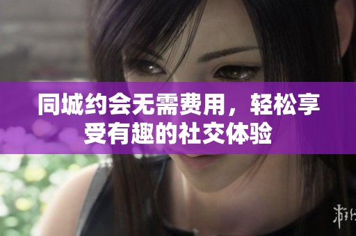 同城约会无需费用，轻松享受有趣的社交体验