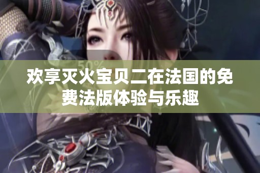 欢享灭火宝贝二在法国的免费法版体验与乐趣