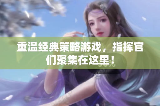 重温经典策略游戏，指挥官们聚集在这里！