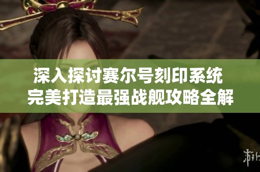 深入探讨赛尔号刻印系统 完美打造最强战舰攻略全解读