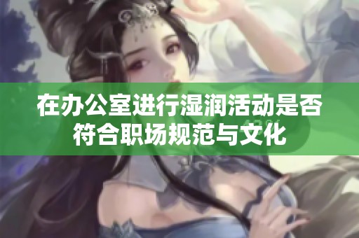 在办公室进行湿润活动是否符合职场规范与文化