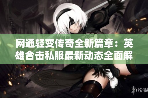 网通轻变传奇全新篇章：英雄合击私服最新动态全面解读