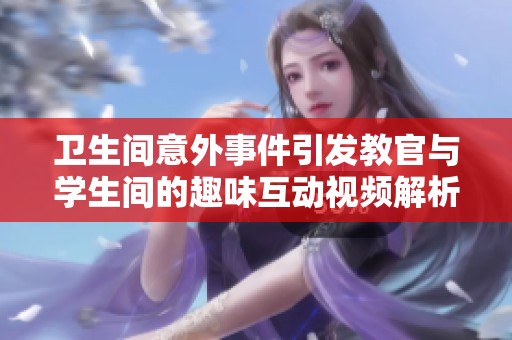 卫生间意外事件引发教官与学生间的趣味互动视频解析