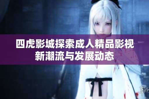 四虎影城探索成人精品影视新潮流与发展动态