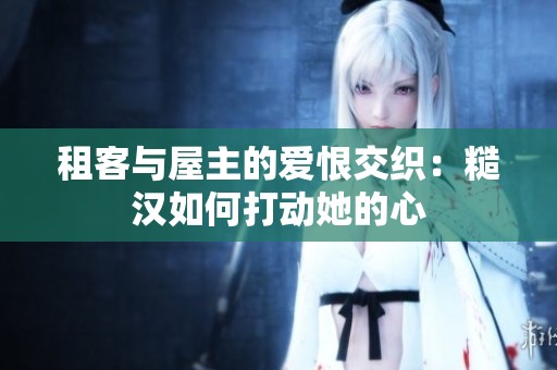 租客与屋主的爱恨交织：糙汉如何打动她的心