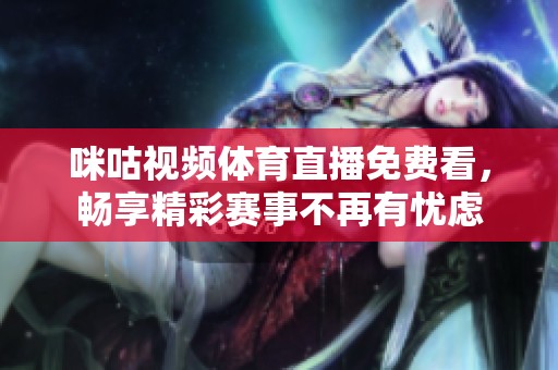 咪咕视频体育直播免费看，畅享精彩赛事不再有忧虑