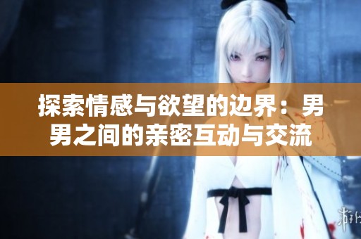 探索情感与欲望的边界：男男之间的亲密互动与交流