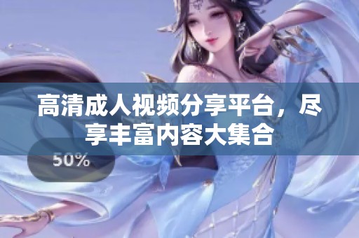 高清成人视频分享平台，尽享丰富内容大集合