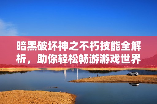 暗黑破坏神之不朽技能全解析，助你轻松畅游游戏世界