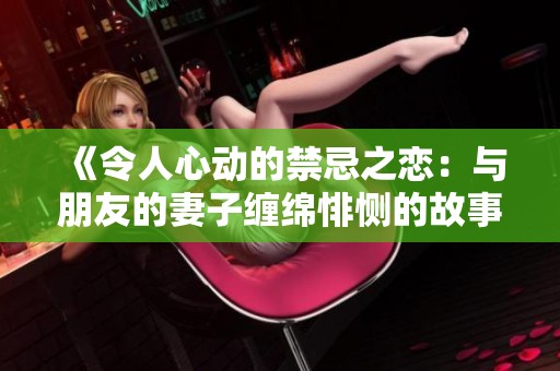 《令人心动的禁忌之恋：与朋友的妻子缠绵悱恻的故事》