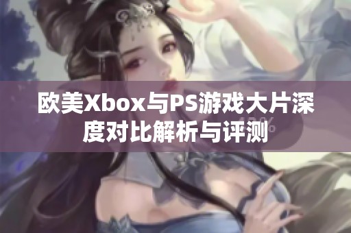 欧美Xbox与PS游戏大片深度对比解析与评测
