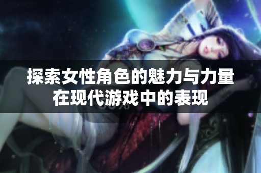 探索女性角色的魅力与力量在现代游戏中的表现