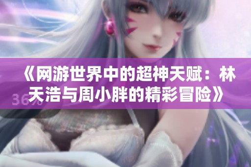 《网游世界中的超神天赋：林天浩与周小胖的精彩冒险》