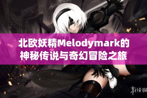 北欧妖精Melodymark的神秘传说与奇幻冒险之旅