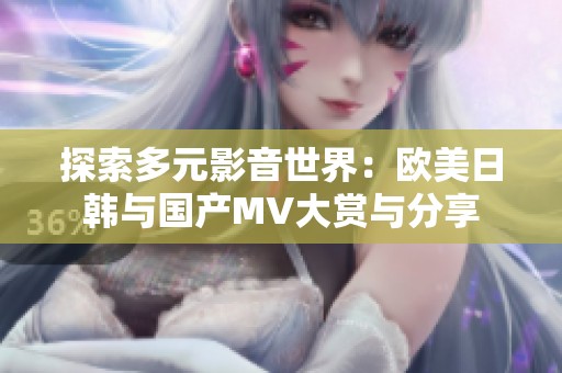 探索多元影音世界：欧美日韩与国产MV大赏与分享