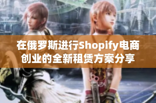 在俄罗斯进行Shopify电商创业的全新租赁方案分享