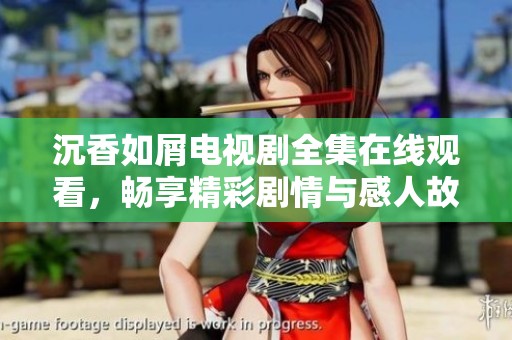 沉香如屑电视剧全集在线观看，畅享精彩剧情与感人故事