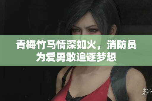 青梅竹马情深如火，消防员为爱勇敢追逐梦想