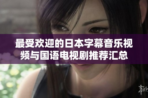 最受欢迎的日本字幕音乐视频与国语电视剧推荐汇总