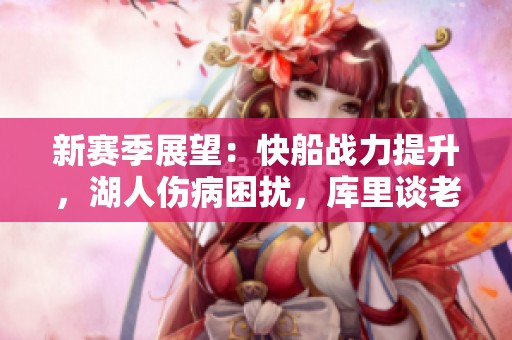 新赛季展望：快船战力提升，湖人伤病困扰，库里谈老詹表现