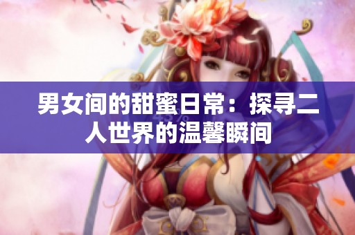 男女间的甜蜜日常：探寻二人世界的温馨瞬间