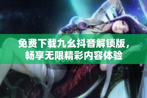 免费下载九幺抖音解锁版，畅享无限精彩内容体验