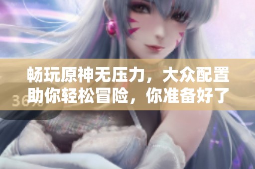 畅玩原神无压力，大众配置助你轻松冒险，你准备好了吗