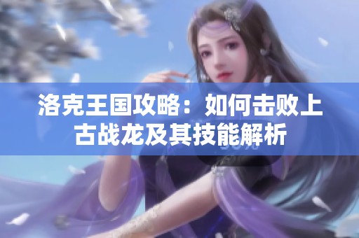 洛克王国攻略：如何击败上古战龙及其技能解析