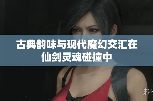 古典韵味与现代魔幻交汇在仙剑灵魂碰撞中