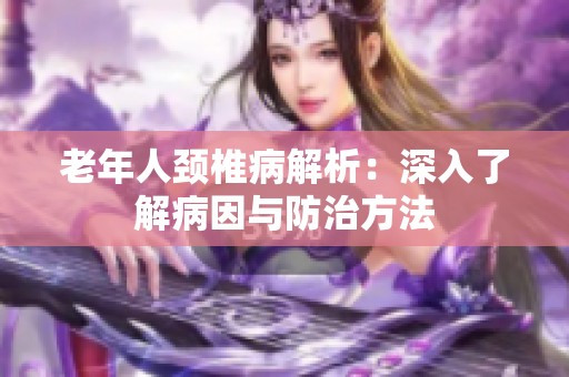 老年人颈椎病解析：深入了解病因与防治方法