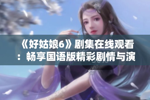 《好姑娘6》剧集在线观看：畅享国语版精彩剧情与演出