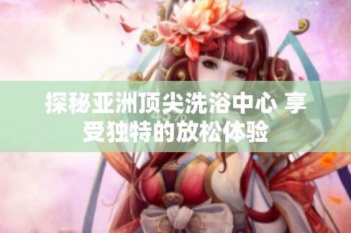探秘亚洲顶尖洗浴中心 享受独特的放松体验
