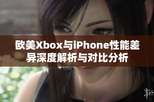 欧美Xbox与iPhone性能差异深度解析与对比分析