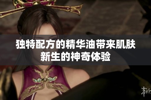 独特配方的精华油带来肌肤新生的神奇体验