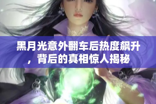 黑月光意外翻车后热度飙升，背后的真相惊人揭秘