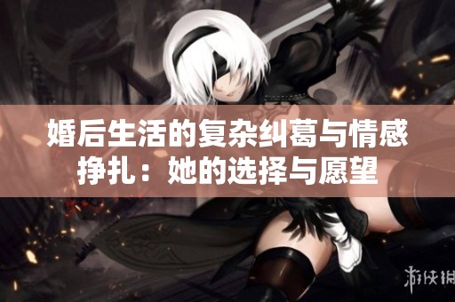 婚后生活的复杂纠葛与情感挣扎：她的选择与愿望