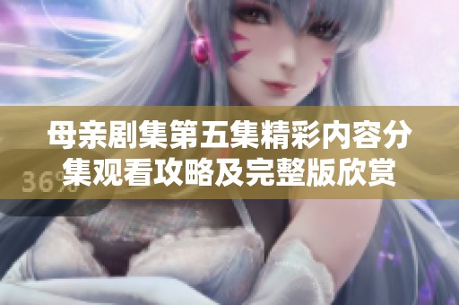 母亲剧集第五集精彩内容分集观看攻略及完整版欣赏
