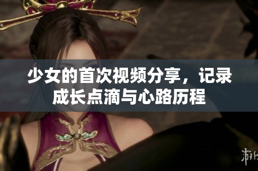 少女的首次视频分享，记录成长点滴与心路历程