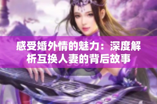 感受婚外情的魅力：深度解析互换人妻的背后故事