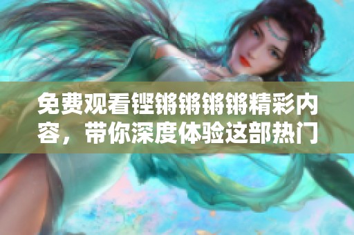 免费观看铿锵锵锵锵精彩内容，带你深度体验这部热门作品