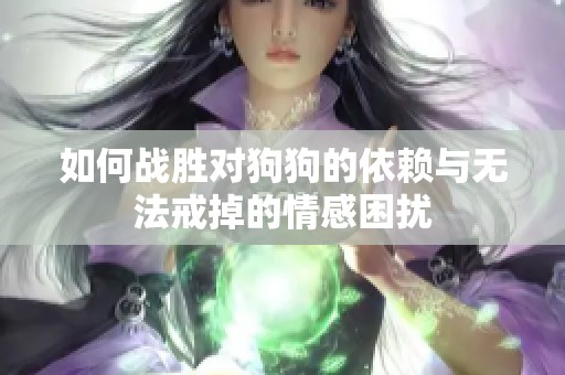 如何战胜对狗狗的依赖与无法戒掉的情感困扰