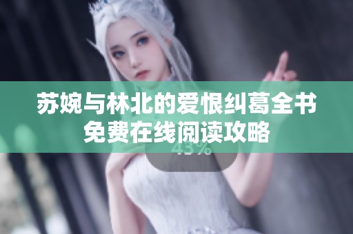 苏婉与林北的爱恨纠葛全书免费在线阅读攻略